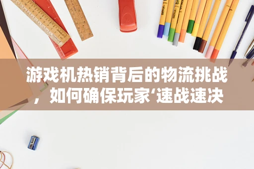 游戏机热销背后的物流挑战，如何确保玩家‘速战速决’？