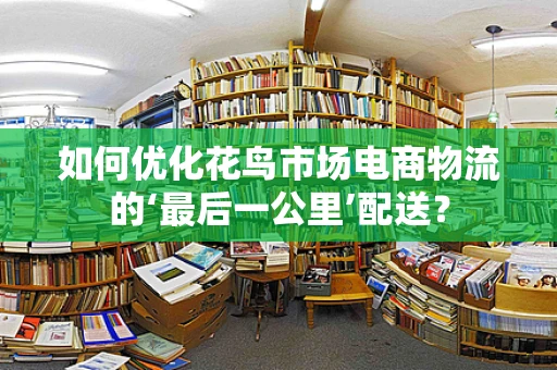 如何优化花鸟市场电商物流的‘最后一公里’配送？