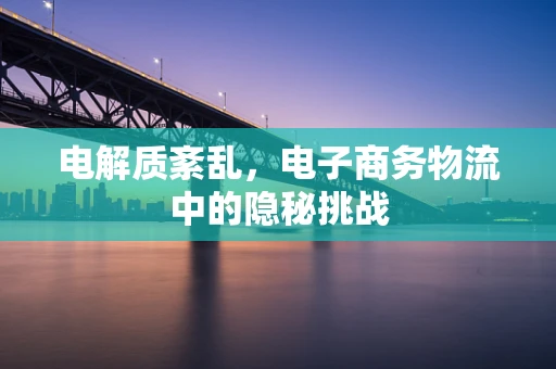 电解质紊乱，电子商务物流中的隐秘挑战