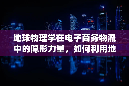 地球物理学在电子商务物流中的隐形力量，如何利用地震波追踪包裹？