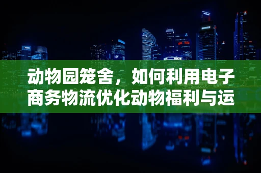 动物园笼舍，如何利用电子商务物流优化动物福利与运营效率？