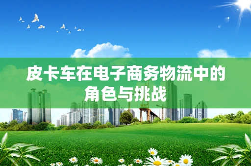 皮卡车在电子商务物流中的角色与挑战