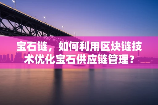 宝石链，如何利用区块链技术优化宝石供应链管理？