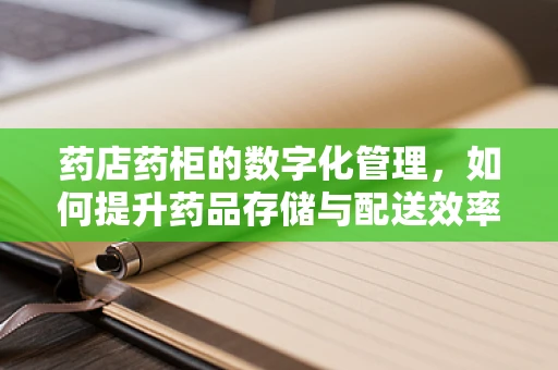 药店药柜的数字化管理，如何提升药品存储与配送效率？