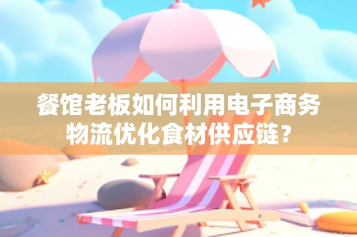 餐馆老板如何利用电子商务物流优化食材供应链？