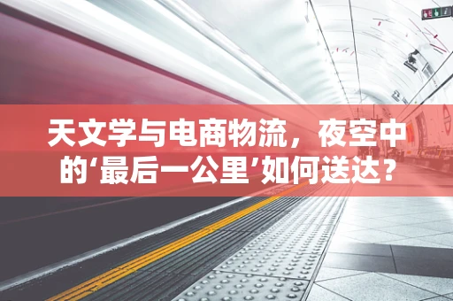 天文学与电商物流，夜空中的‘最后一公里’如何送达？