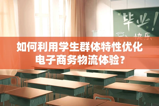 如何利用学生群体特性优化电子商务物流体验？