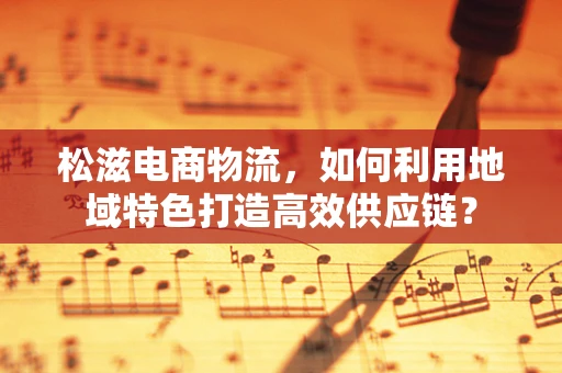 松滋电商物流，如何利用地域特色打造高效供应链？