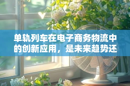 单轨列车在电子商务物流中的创新应用，是未来趋势还是概念泡沫？