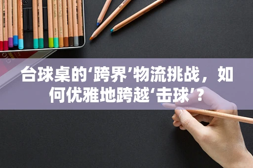 台球桌的‘跨界’物流挑战，如何优雅地跨越‘击球’？