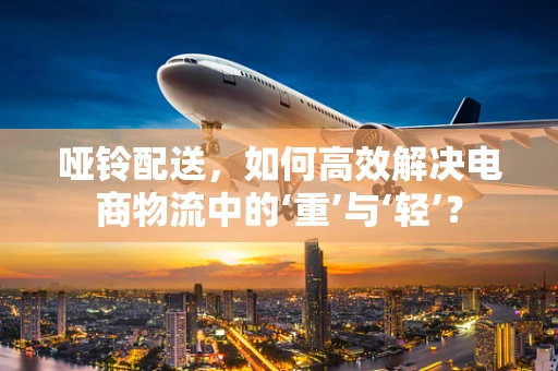 哑铃配送，如何高效解决电商物流中的‘重’与‘轻’？