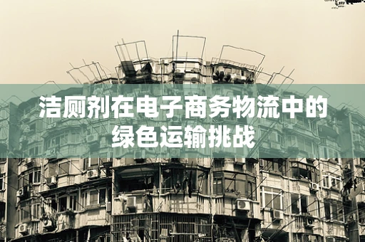 洁厕剂在电子商务物流中的绿色运输挑战