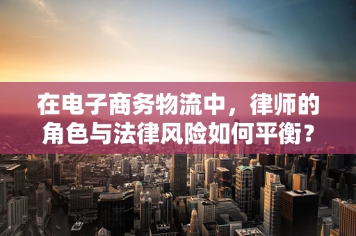 在电子商务物流中，律师的角色与法律风险如何平衡？