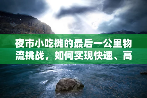夜市小吃摊的最后一公里物流挑战，如何实现快速、高效的配送？