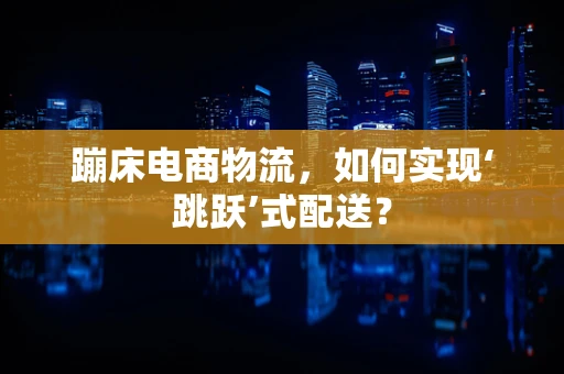蹦床电商物流，如何实现‘跳跃’式配送？