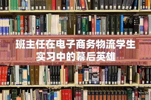 班主任在电子商务物流学生实习中的幕后英雄