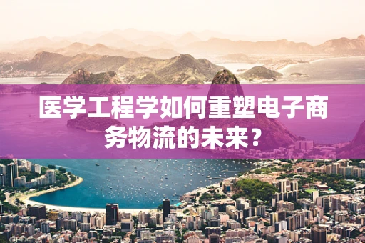 医学工程学如何重塑电子商务物流的未来？