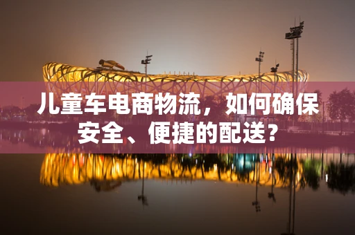 儿童车电商物流，如何确保安全、便捷的配送？