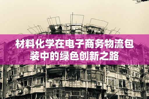 材料化学在电子商务物流包装中的绿色创新之路