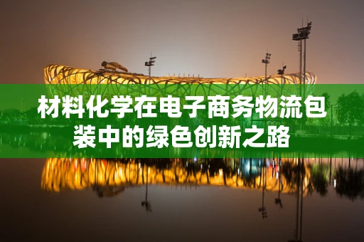 材料化学在电子商务物流包装中的绿色创新之路