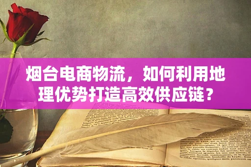 烟台电商物流，如何利用地理优势打造高效供应链？