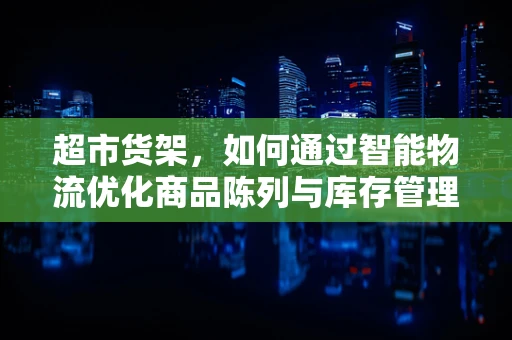 超市货架，如何通过智能物流优化商品陈列与库存管理？