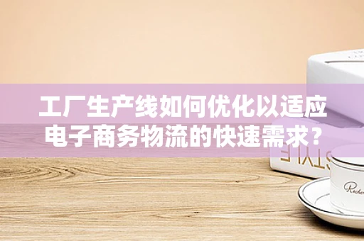工厂生产线如何优化以适应电子商务物流的快速需求？