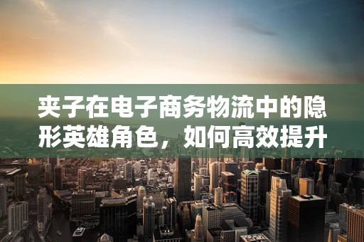 夹子在电子商务物流中的隐形英雄角色，如何高效提升包裹固定与安全？