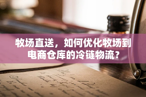 牧场直送，如何优化牧场到电商仓库的冷链物流？