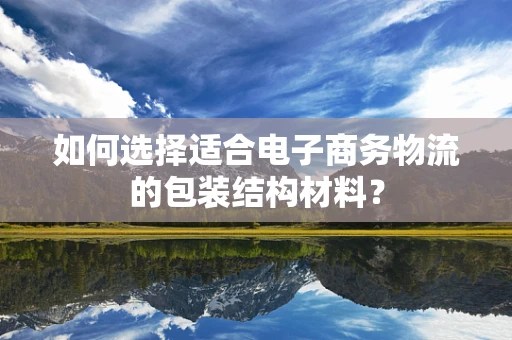 如何选择适合电子商务物流的包装结构材料？
