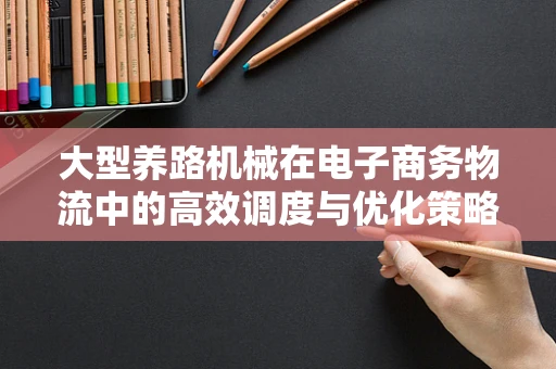 大型养路机械在电子商务物流中的高效调度与优化策略