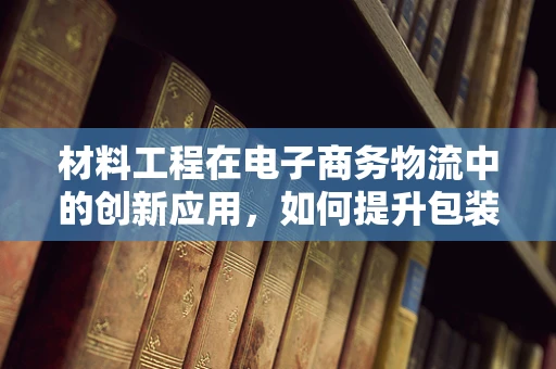 材料工程在电子商务物流中的创新应用，如何提升包装效率与可持续性？