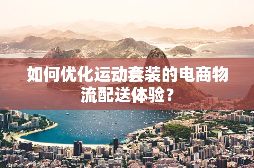 如何优化运动套装的电商物流配送体验？