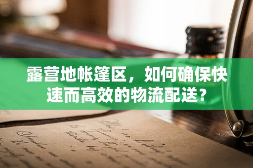 露营地帐篷区，如何确保快速而高效的物流配送？