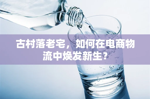 古村落老宅，如何在电商物流中焕发新生？