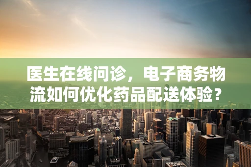 医生在线问诊，电子商务物流如何优化药品配送体验？