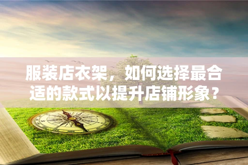 服装店衣架，如何选择最合适的款式以提升店铺形象？