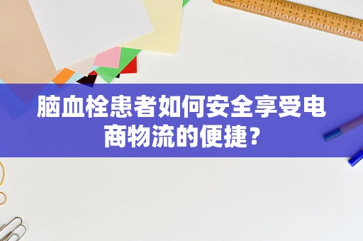 脑血栓患者如何安全享受电商物流的便捷？