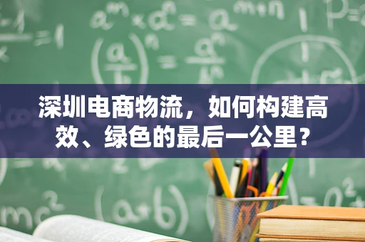 深圳电商物流，如何构建高效、绿色的最后一公里？