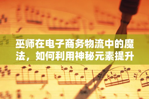 巫师在电子商务物流中的魔法，如何利用神秘元素提升用户体验？