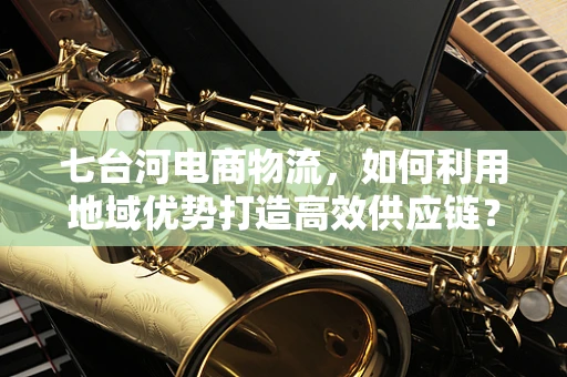七台河电商物流，如何利用地域优势打造高效供应链？