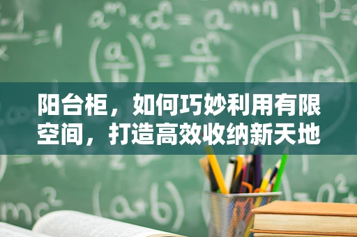 阳台柜，如何巧妙利用有限空间，打造高效收纳新天地？