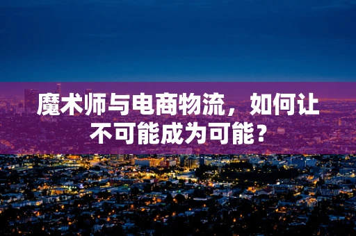 魔术师与电商物流，如何让不可能成为可能？