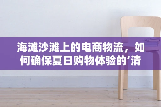 海滩沙滩上的电商物流，如何确保夏日购物体验的‘清凉’送达？