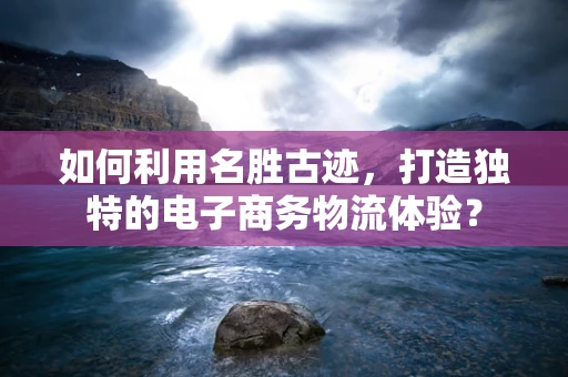 如何利用名胜古迹，打造独特的电子商务物流体验？