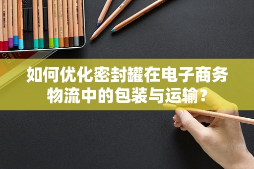 如何优化密封罐在电子商务物流中的包装与运输？