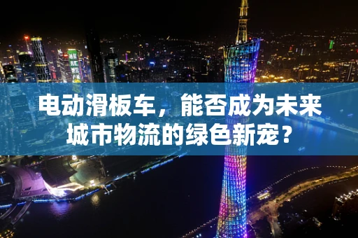 电动滑板车，能否成为未来城市物流的绿色新宠？