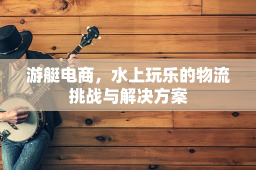游艇电商，水上玩乐的物流挑战与解决方案
