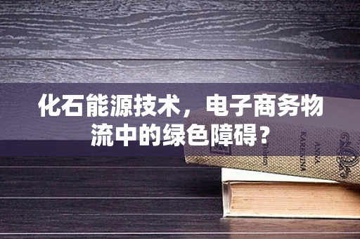 化石能源技术，电子商务物流中的绿色障碍？