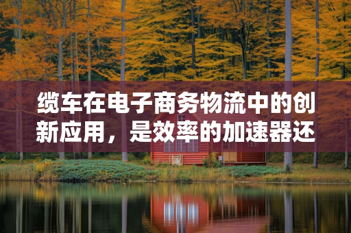 缆车在电子商务物流中的创新应用，是效率的加速器还是成本的陷阱？